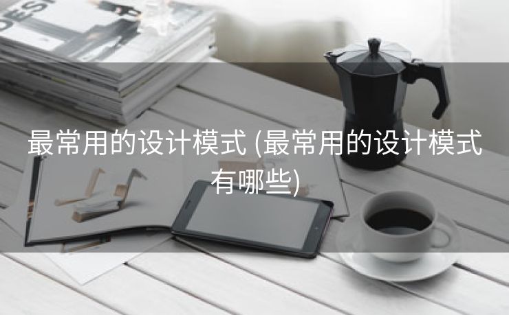 最常用的设计模式 (最常用的设计模式有哪些)
