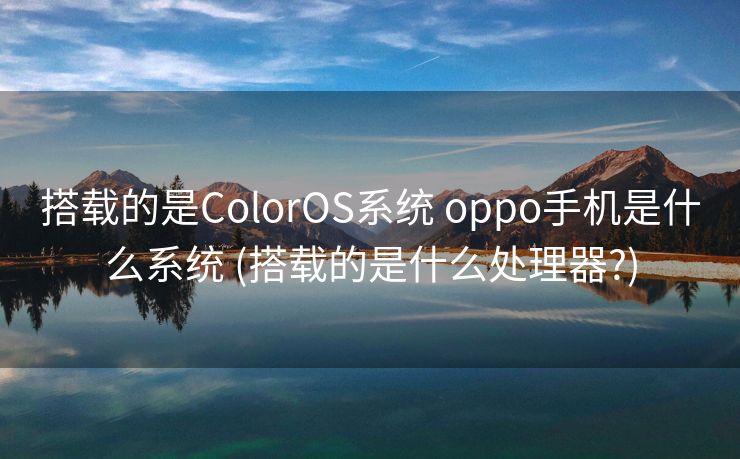 搭载的是ColorOS系统 oppo手机是什么系统 (搭载的是什么处理器?)