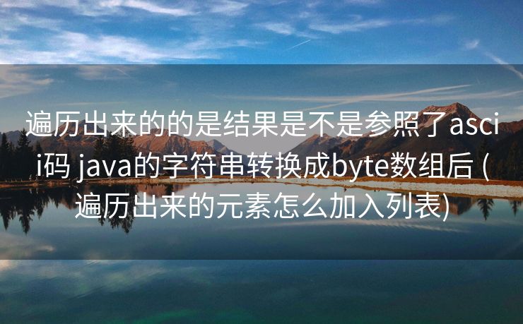 遍历出来的的是结果是不是参照了ascii码 java的字符串转换成byte数组后 (遍历出来的元素怎么加入列表)