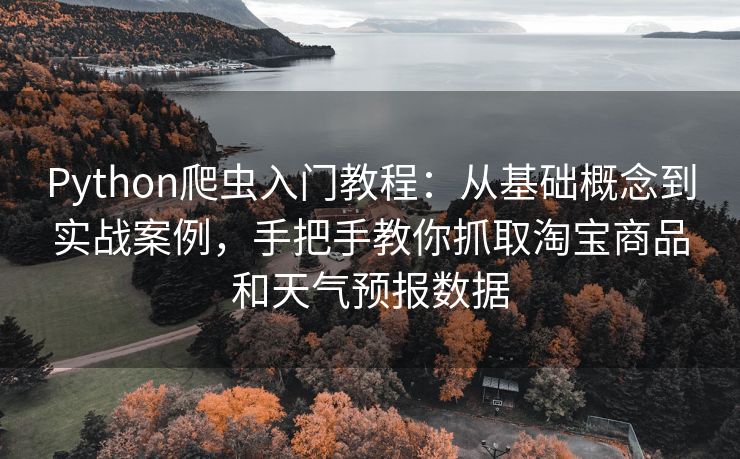 Python爬虫入门教程：从基础概念到实战案例，手把手教你抓取淘宝商品和天气预报数据