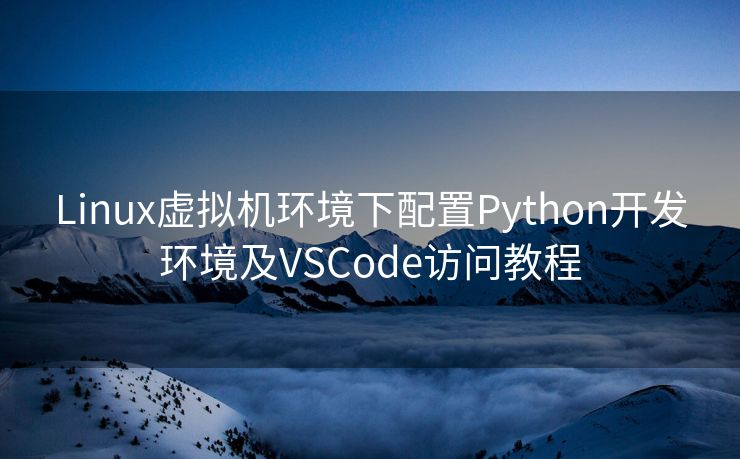Linux虚拟机环境下配置Python开发环境及VSCode访问教程
