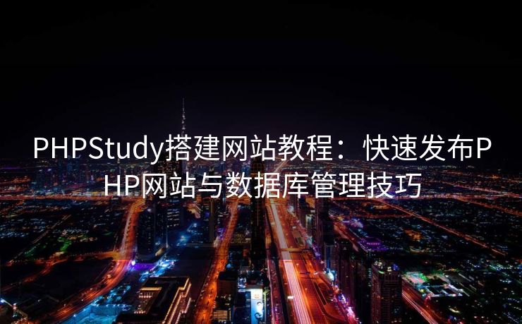 PHPStudy搭建网站教程：快速发布PHP网站与数据库管理技巧