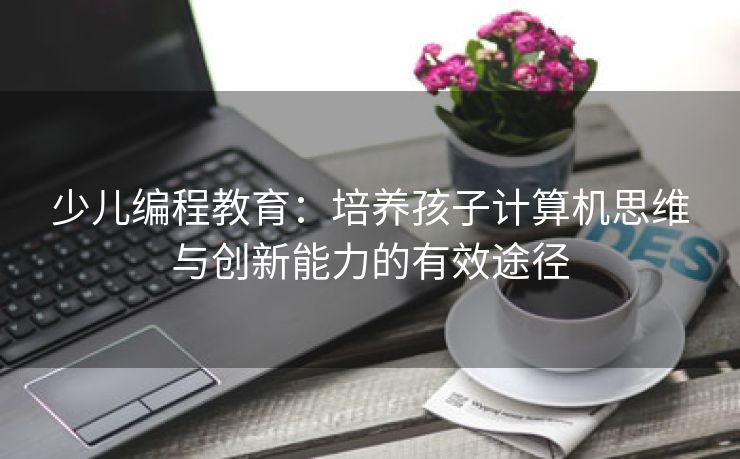 少儿编程教育：培养孩子计算机思维与创新能力的有效途径