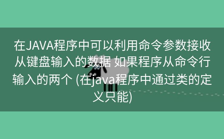 在JAVA程序中可以利用命令参数接收从键盘输入的数据 如果程序从命令行输入的两个 (在java程序中通过类的定义只能)