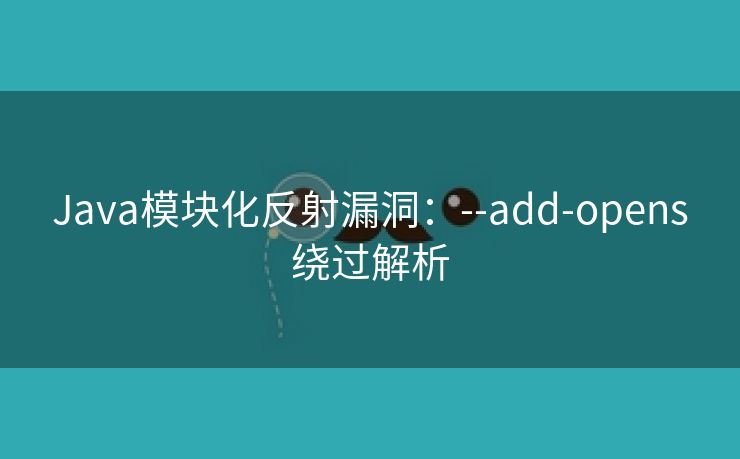 Java模块化反射漏洞：--add-opens绕过解析