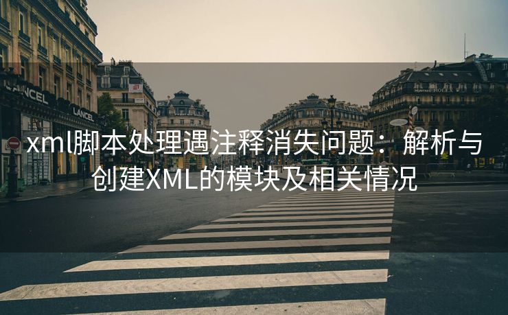 xml脚本处理遇注释消失问题：解析与创建XML的模块及相关情况
