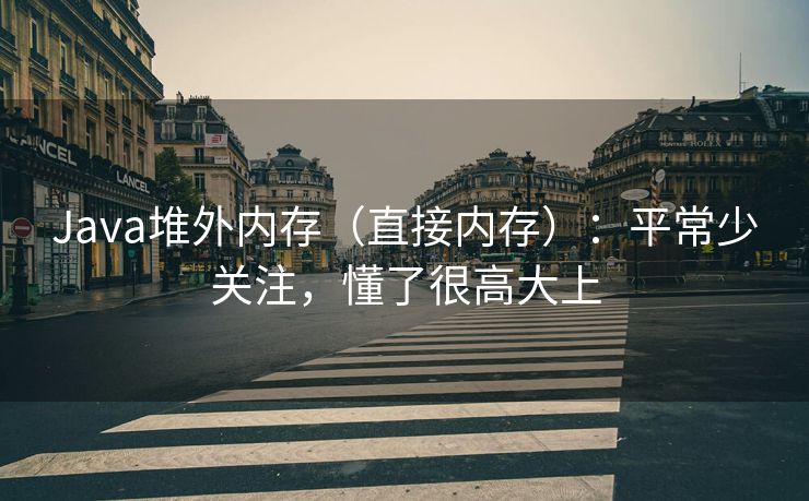 Java堆外内存（直接内存）：平常少关注，懂了很高大上