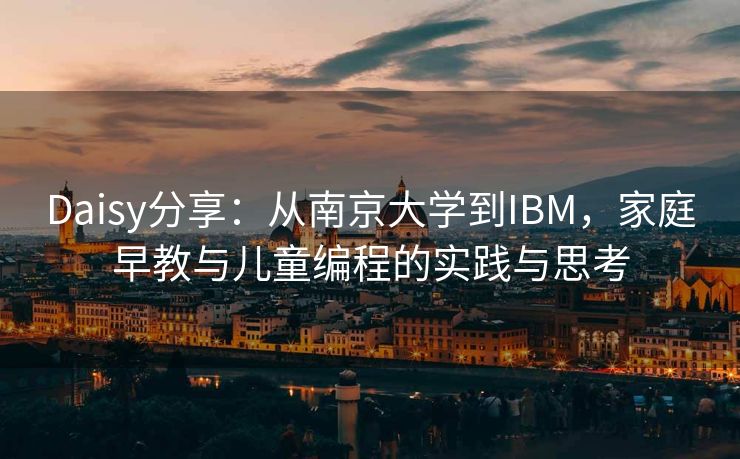 Daisy分享：从南京大学到IBM，家庭早教与儿童编程的实践与思考
