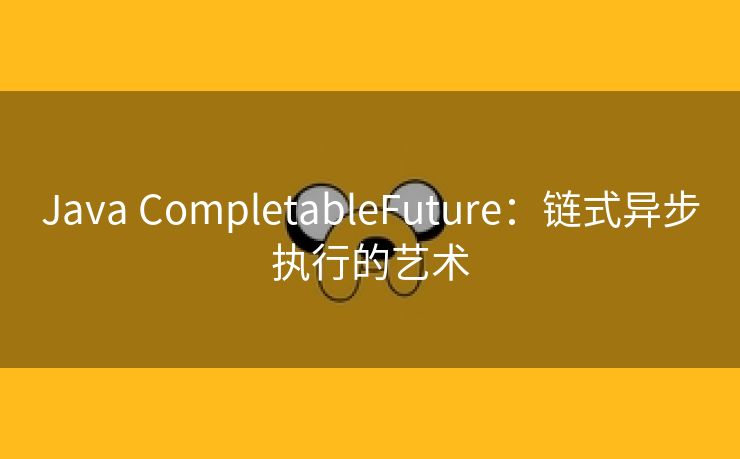Java CompletableFuture：链式异步执行的艺术