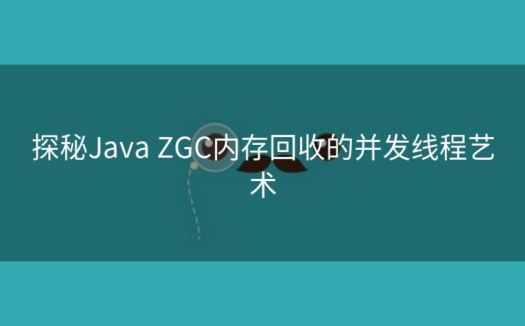 探秘Java ZGC内存回收的并发线程艺术