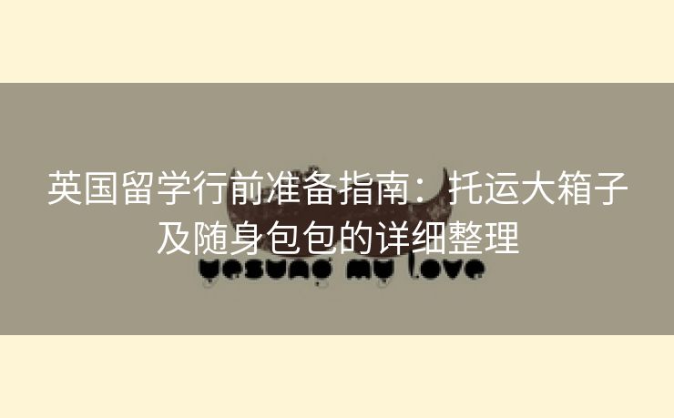 英国留学行前准备指南:托运大箱子及随身包包的详细整理 英国留学行前准备指南:托运大箱子及随身包包的详细整理