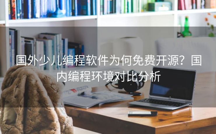 国外少儿编程软件为何免费开源？国内编程环境对比分析