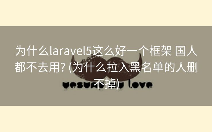 为什么laravel5这么好一个框架 国人都不去用? (为什么拉入黑名单的人删不掉) 为什么laravel5这么好一个框架 国人都不去用? (为什么拉入黑名单的人删不掉)
