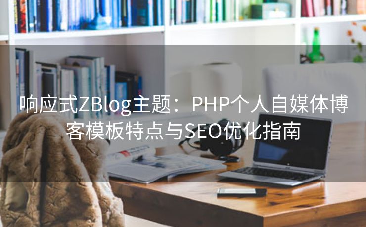 响应式ZBlog主题：PHP个人自媒体博客模板特点与SEO优化指南
