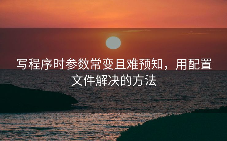 写程序时参数常变且难预知,用配置文件解决的方法 写程序时参数常变且难预知,用配置文件解决的方法