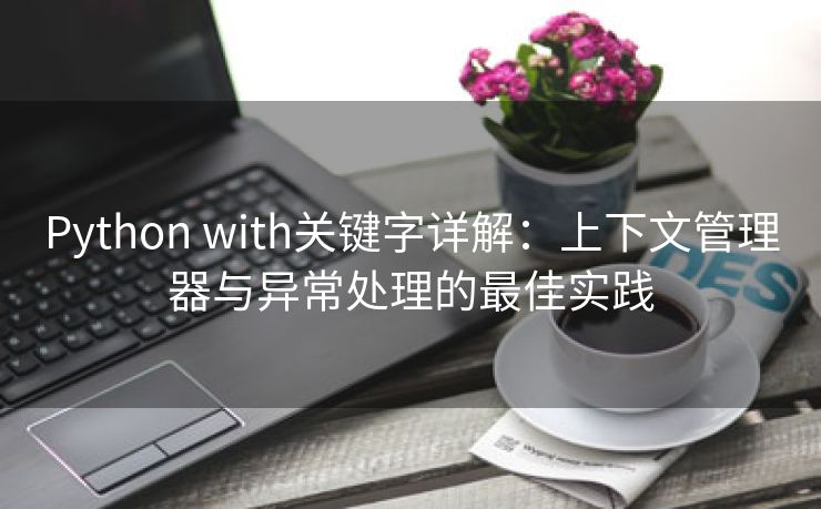 Python with关键字详解：上下文管理器与异常处理的最佳实践