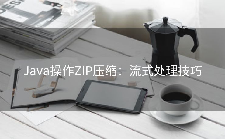 Java操作ZIP压缩：流式处理技巧