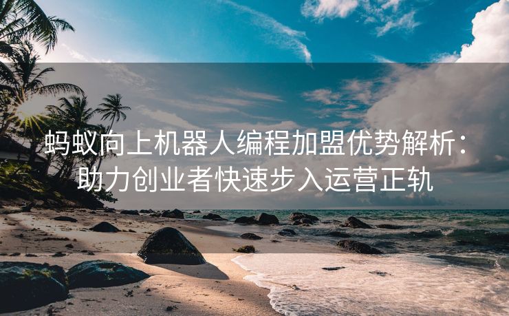 蚂蚁向上机器人编程加盟优势解析：助力创业者快速步入运营正轨