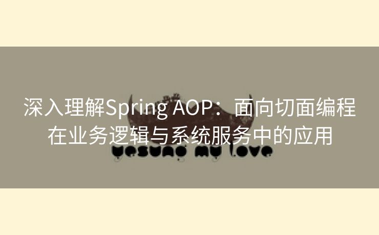 深入理解Spring AOP:面向切面编程在业务逻辑与系统服务中的应用 深入理解Spring AOP:面向切面编程在业务逻辑与系统服务中的应用
