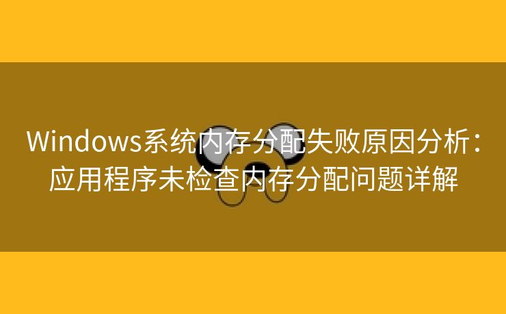 Windows系统内存分配失败原因分析：应用程序未检查内存分配问题详解