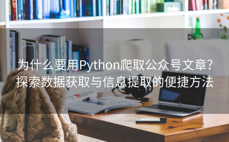 为什么要用Python爬取公众号文章？探索数据获取与信息提取的便捷方法