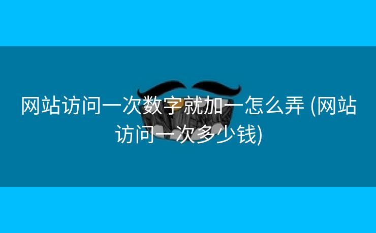 网站访问一次数字就加一怎么弄 (网站访问一次多少钱)