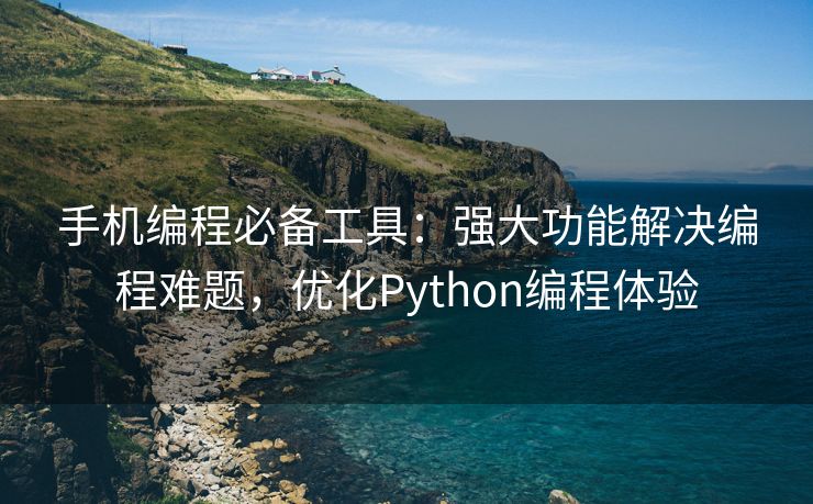 手机编程必备工具：强大功能解决编程难题，优化Python编程体验