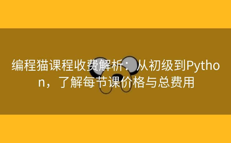 编程猫课程收费解析：从初级到Python，了解每节课价格与总费用