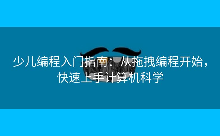 少儿编程入门指南：从拖拽编程开始，快速上手计算机科学