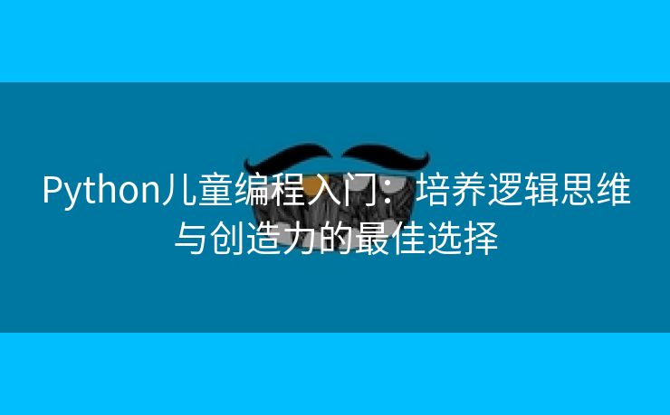 Python儿童编程入门:培养逻辑思维与创造力的最佳选择 Python儿童编程入门:培养逻辑思维与创造力的最佳选择