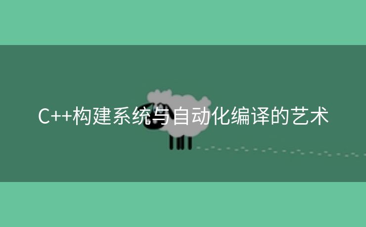 C++构建系统与自动化编译的艺术
