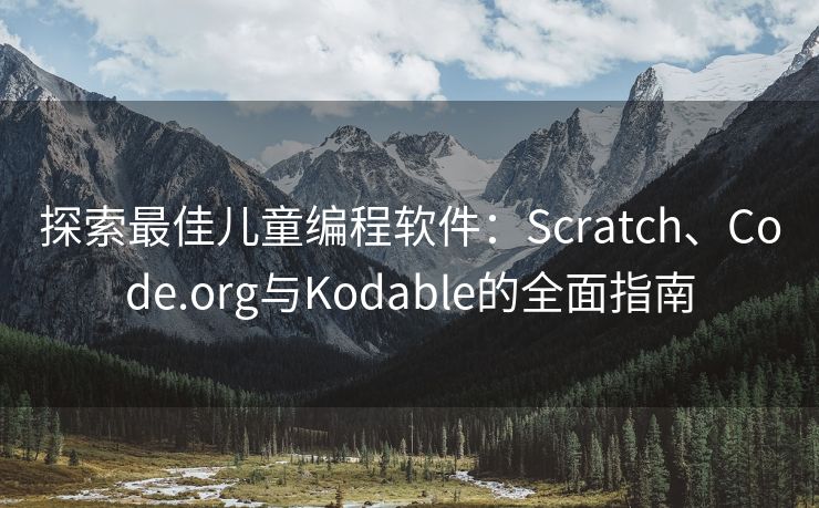 探索最佳儿童编程软件：Scratch、Code.org与Kodable的全面指南