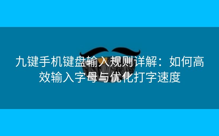 九键手机键盘输入规则详解:如何高效输入字母与优化打字速度 九键手机键盘输入规则详解:如何高效输入字母与优化打字速度