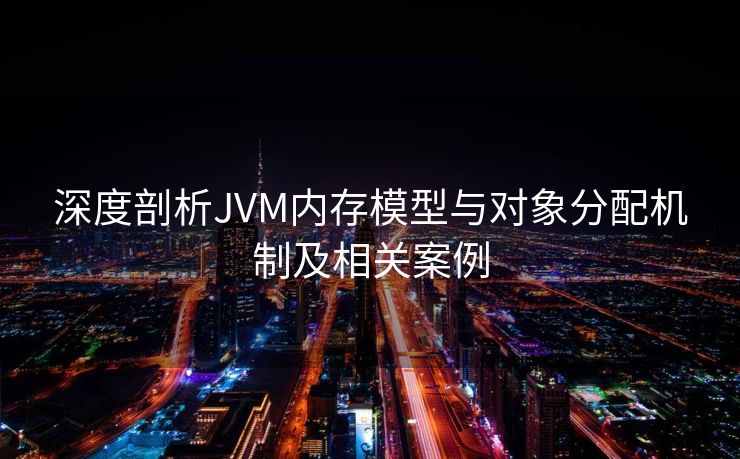 深度剖析JVM内存模型与对象分配机制及相关案例