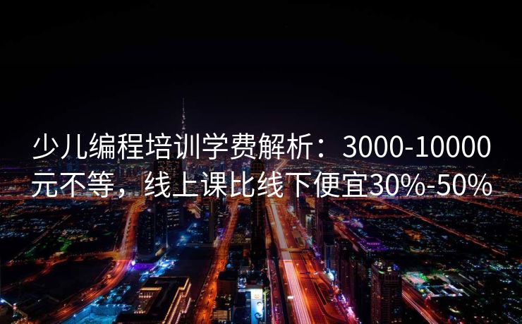 少儿编程培训学费解析：3000-10000元不等，线上课比线下便宜30%-50%