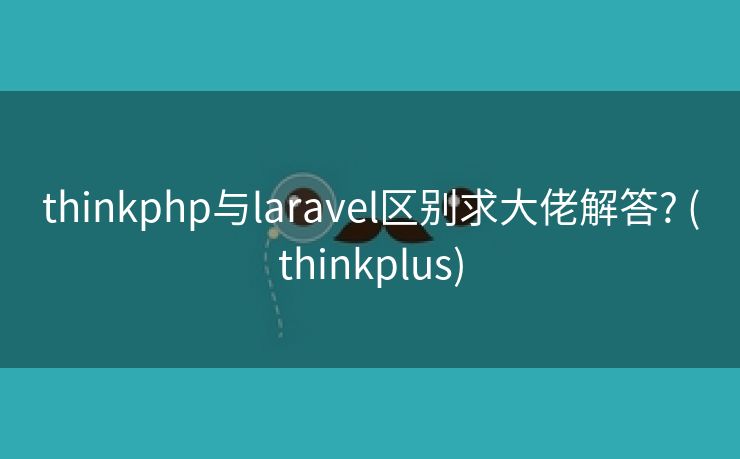 thinkphp与laravel区别求大佬解答? (thinkplus)