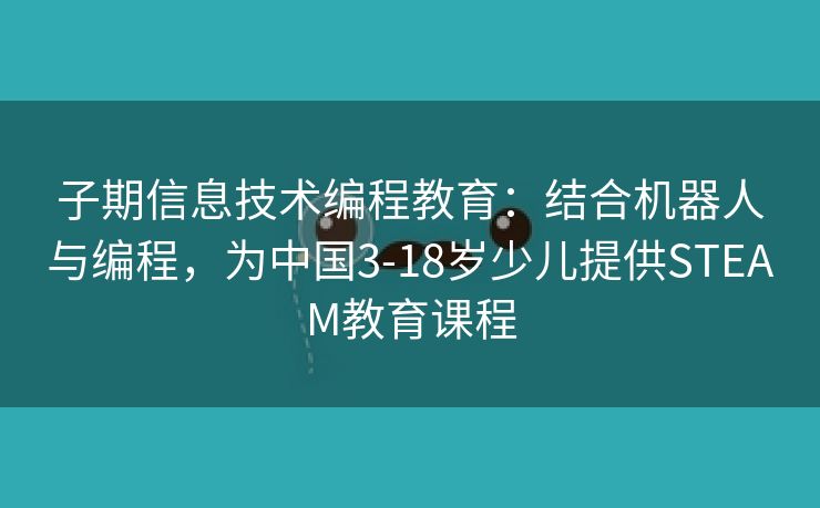 子期信息技术编程教育：结合机器人与编程，为中国3-18岁少儿提供STEAM教育课程