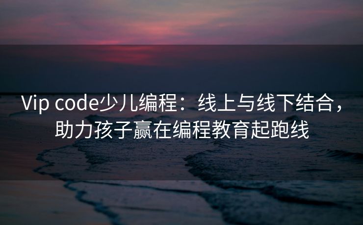 Vip code少儿编程:线上与线下结合,助力孩子赢在编程教育起跑线 Vip code少儿编程:线上与线下结合,助力孩子赢在编程教育起跑线