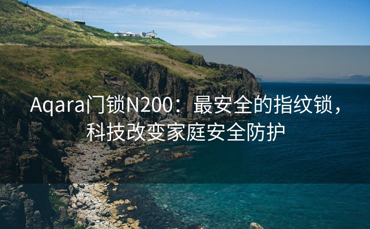 Aqara门锁N200：最安全的指纹锁，科技改变家庭安全防护