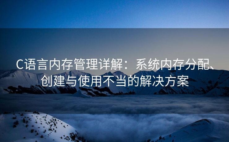 C语言内存管理详解：系统内存分配、创建与使用不当的解决方案