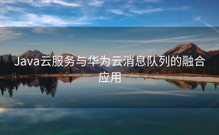 Java云服务与华为云消息队列的融合应用