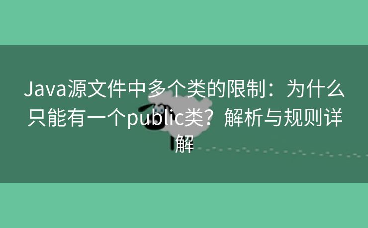 Java源文件中多个类的限制：为什么只能有一个public类？解析与规则详解
