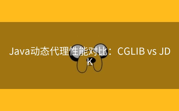 Java动态代理性能对比：CGLIB vs JDK