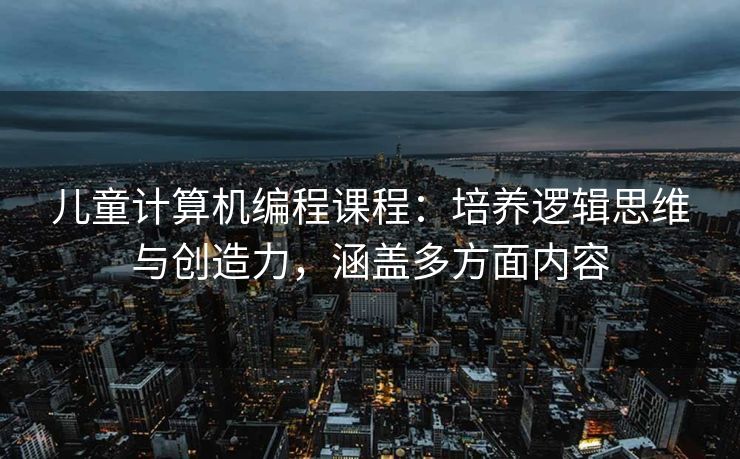 儿童计算机编程课程：培养逻辑思维与创造力，涵盖多方面内容
