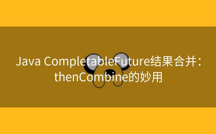 Java CompletableFuture结果合并：thenCombine的妙用