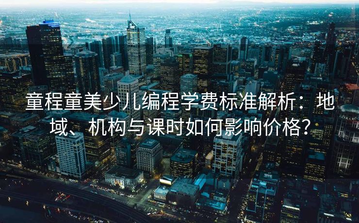 童程童美少儿编程学费标准解析:地域、机构与课时如何影响价格? 童程童美少儿编程学费标准解析:地域、机构与课时如何影响价格?
