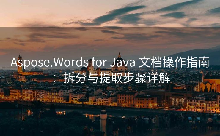 Aspose.Words for Java 文档操作指南：拆分与提取步骤详解