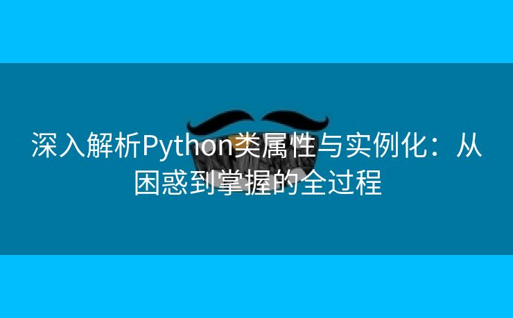 深入解析Python类属性与实例化：从困惑到掌握的全过程