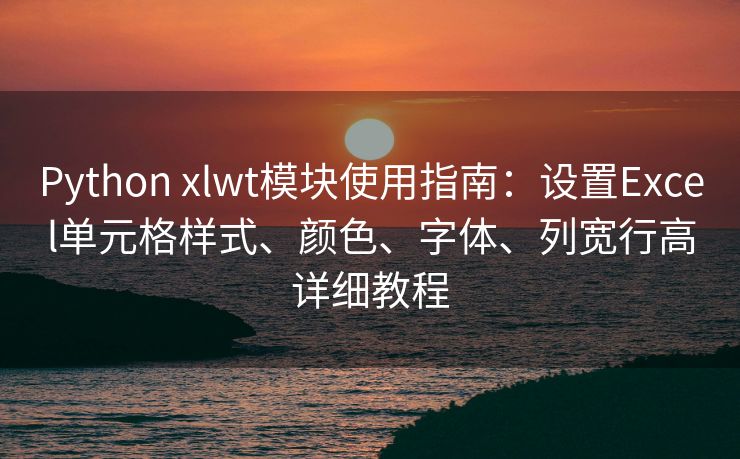 Python xlwt模块使用指南：设置Excel单元格样式、颜色、字体、列宽行高详细教程