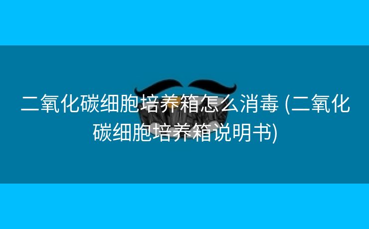 二氧化碳细胞培养箱怎么消毒 (二氧化碳细胞培养箱说明书)